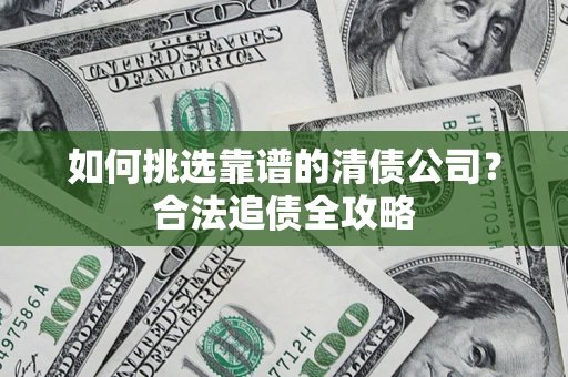北京如何挑选靠谱的清债公司?合法追债全攻略 北京如何挑选靠谱的清债公司?合法追债全攻略