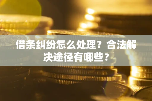 北京借条纠纷怎么处理？合法解决途径有哪些？