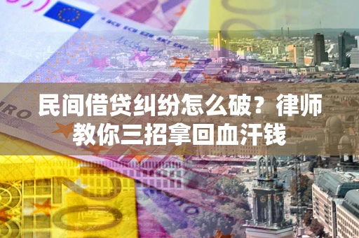 北京民间借贷纠纷怎么破？律师教你三招拿回血汗钱