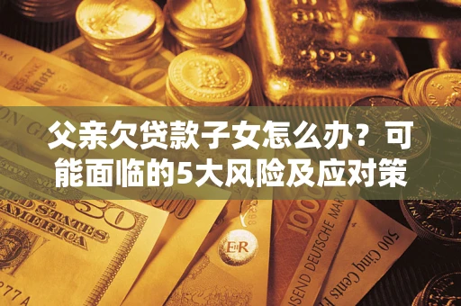 北京父亲欠贷款子女怎么办?可能面临的5大风险及应对策略 北京父亲欠贷款子女怎么办?可能面临的5大风险及应对策略