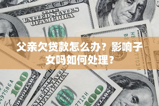 北京父亲欠贷款怎么办？影响子女吗如何处理？