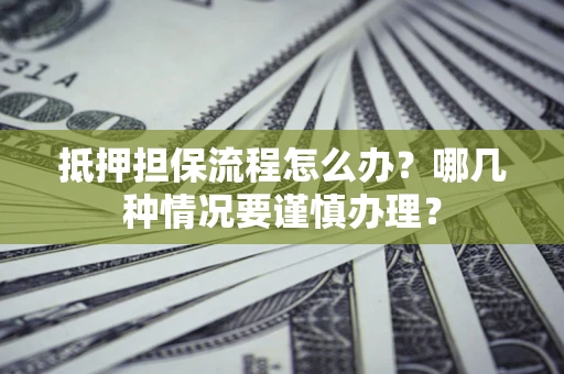 北京抵押担保流程怎么办？哪几种情况要谨慎办理？