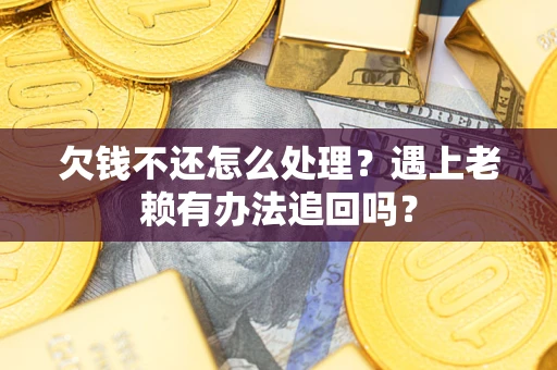 北京欠钱不还怎么处理？遇上老赖有办法追回吗？