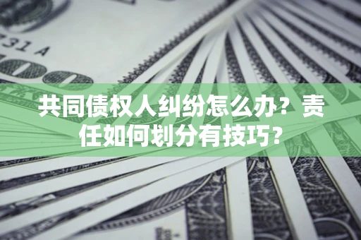 北京共同债权人纠纷怎么办？责任如何划分有技巧？