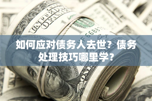 北京如何应对债务人去世？债务处理技巧哪里学？