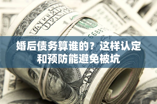 北京婚后债务算谁的？这样认定和预防能避免被坑