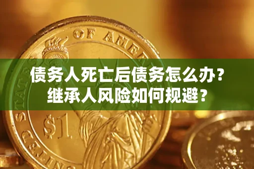北京债务人死亡后债务怎么办？继承人风险如何规避？