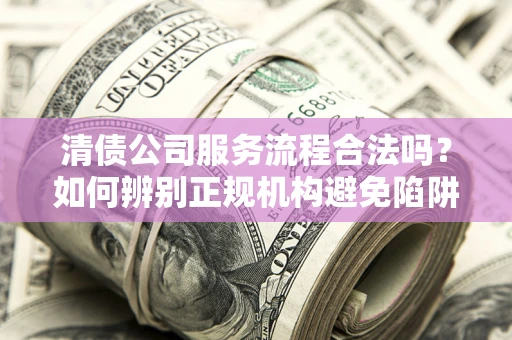 北京清债公司服务流程合法吗？如何辨别正规机构避免陷阱？