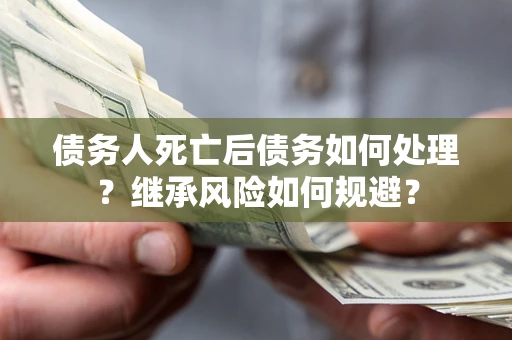 北京债务人死亡后债务如何处理？继承风险如何规避？