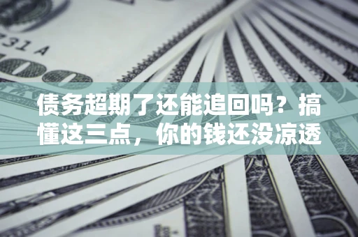 北京债务超期了还能追回吗？搞懂这三点，你的钱还没凉透
