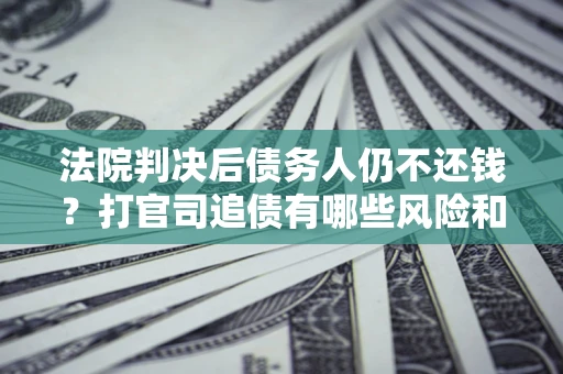 北京法院判决后债务人仍不还钱？打官司追债有哪些风险和技巧？