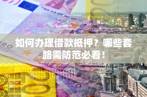 北京如何办理借款抵押？哪些套路需防范必看！