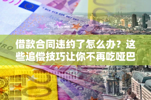 北京借款合同违约了怎么办？这些追偿技巧让你不再吃哑巴亏