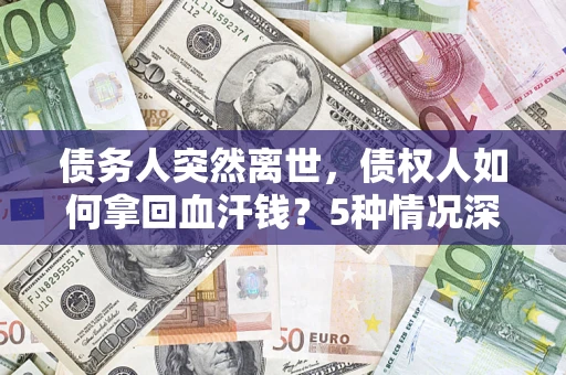 北京债务人突然离世，债权人如何拿回血汗钱？5种情况深度解析