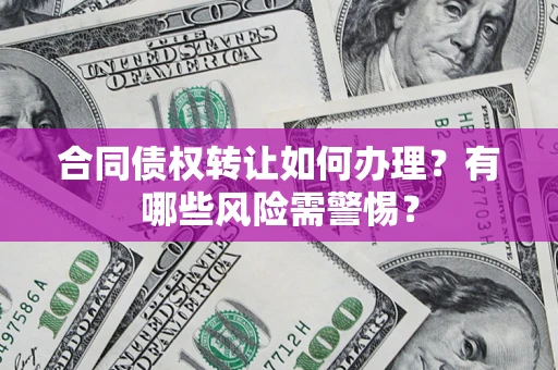 北京合同债权转让如何办理？有哪些风险需警惕？