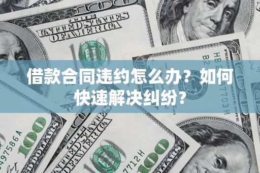 北京借款合同违约怎么办？如何快速解决纠纷？
