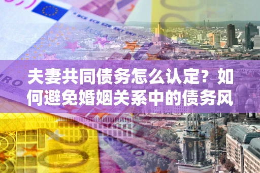 北京夫妻共同债务怎么认定？如何避免婚姻关系中的债务风险？