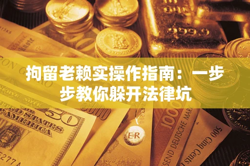 北京拘留老赖实操作指南：一步步教你躲开法律坑