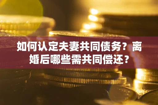 北京如何认定夫妻共同债务？离婚后哪些需共同偿还？