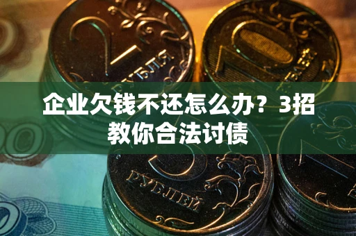 北京企业欠钱不还怎么办？3招教你合法讨债