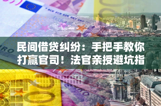 北京民间借贷纠纷：手把手教你打赢官司！法官亲授避坑指南