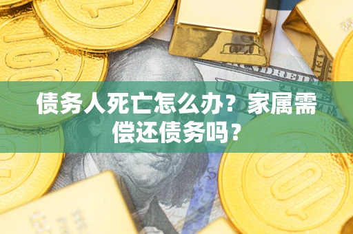 北京债务人死亡怎么办？家属需偿还债务吗？
