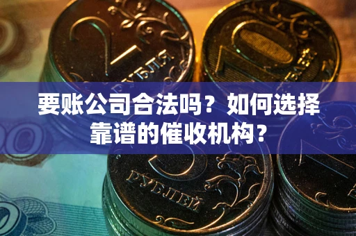 北京要账公司合法吗？如何选择靠谱的催收机构？