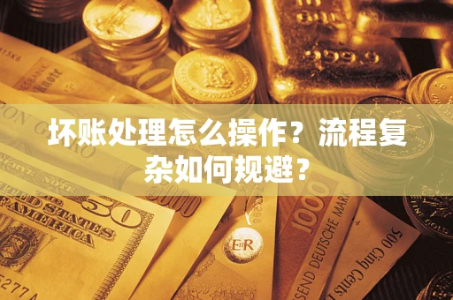北京坏账处理怎么操作？流程复杂如何规避？