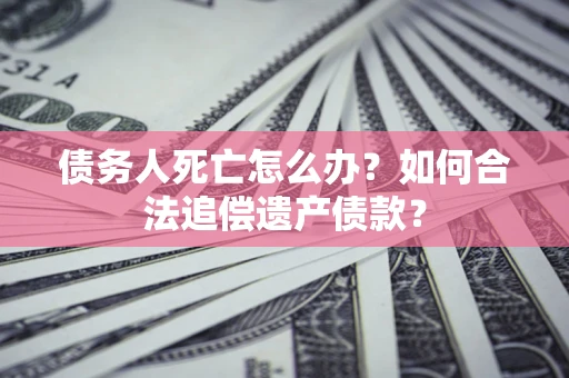 北京债务人死亡怎么办？如何合法追偿遗产债款？