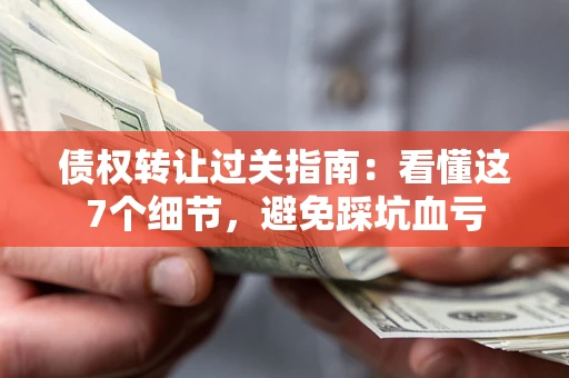 北京债权转让过关指南：看懂这7个细节，避免踩坑血亏
