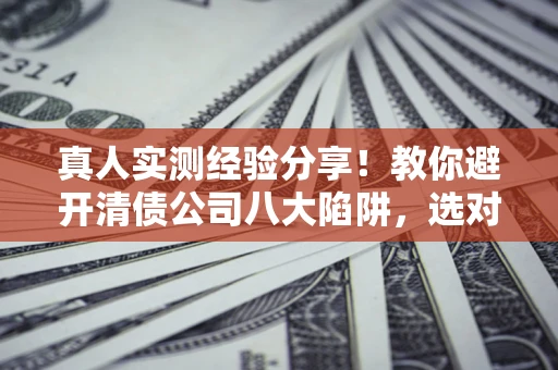 北京真人实测经验分享！教你避开清债公司八大陷阱，选对机构少走十年弯路