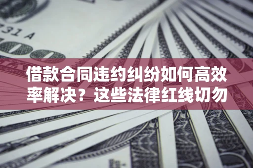 北京借款合同违约纠纷如何高效率解决？这些法律红线切勿触碰