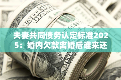 北京夫妻共同债务认定标准2025:婚内欠款离婚后谁来还? 北京夫妻共同债务认定标准2025:婚内欠款离婚后谁来还?