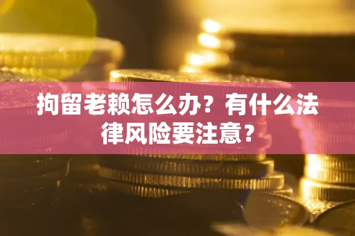 北京拘留老赖怎么办？有什么法律风险要注意？