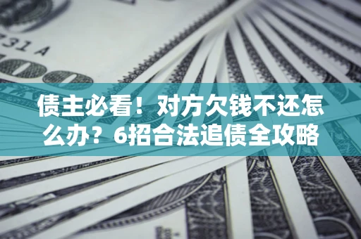 北京债主必看！对方欠钱不还怎么办？6招合法追债全攻略