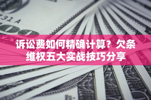 北京诉讼费如何精确计算？欠条维权五大实战技巧分享