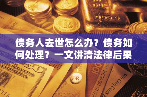 北京债务人去世怎么办？债务如何处理？一文讲清法律后果