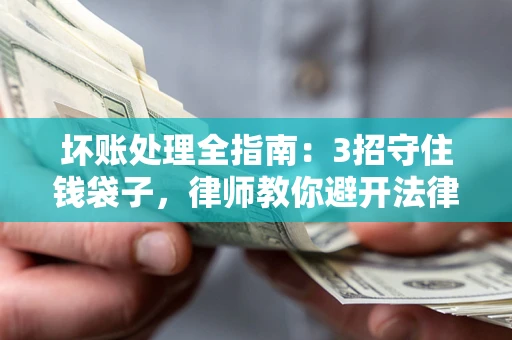 北京坏账处理全指南：3招守住钱袋子，律师教你避开法律雷区