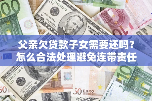 北京父亲欠贷款子女需要还吗？怎么合法处理避免连带责任？