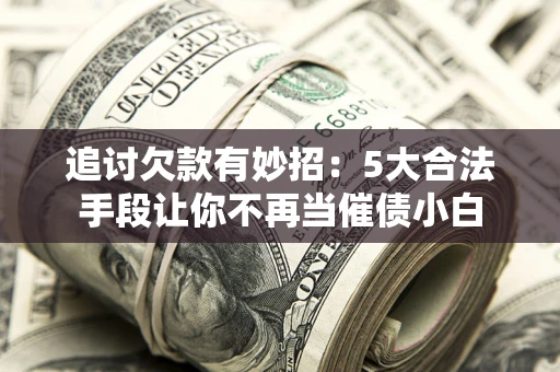 北京追讨欠款有妙招：5大合法手段让你不再当催债小白