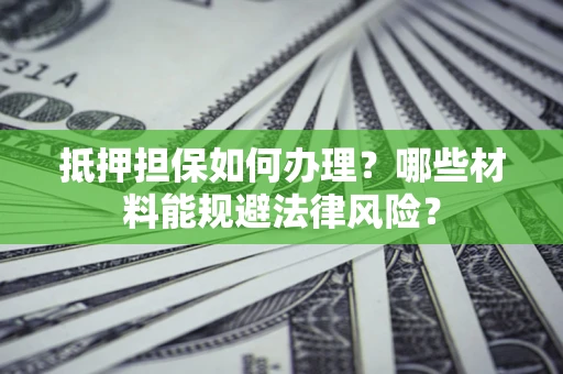 北京抵押担保如何办理？哪些材料能规避法律风险？