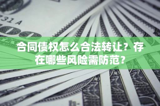北京合同债权怎么合法转让？存在哪些风险需防范？