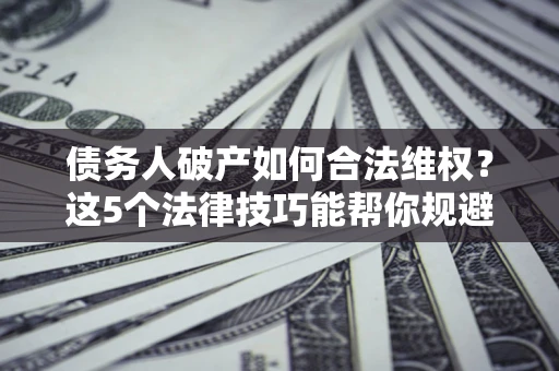 北京债务人破产如何合法维权？这5个法律技巧能帮你规避风险