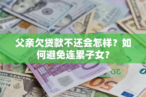 北京父亲欠贷款不还会怎样？如何避免连累子女？