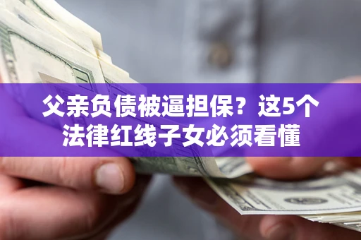 北京父亲负债被逼担保？这5个法律红线子女必须看懂