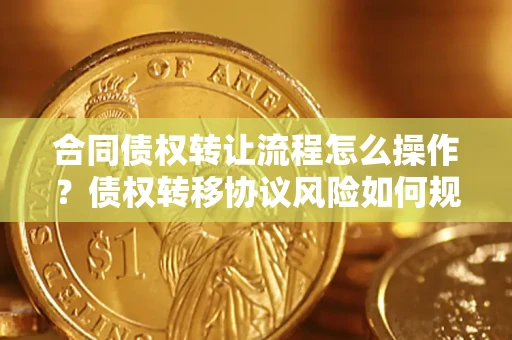北京合同债权转让流程怎么操作？债权转移协议风险如何规避？
