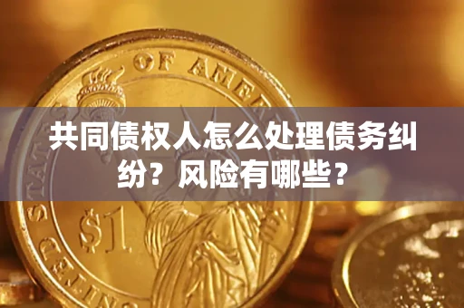 北京共同债权人怎么处理债务纠纷？风险有哪些？