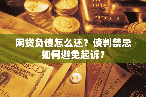 北京网贷负债怎么还？谈判禁忌如何避免起诉？