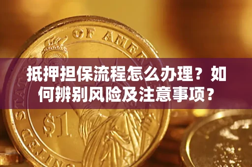 北京抵押担保流程怎么办理？如何辨别风险及注意事项？