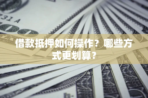 北京借款抵押如何操作？哪些方式更划算？